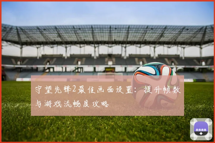 守望先锋2最佳画面设置：提升帧数与游戏流畅度攻略
