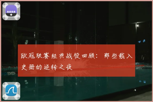 欧冠联赛经典战役回顾：那些载入史册的逆转之夜