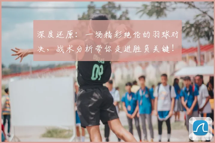 深度还原：一场精彩绝伦的羽球对决，战术分析带你走进胜负关键！