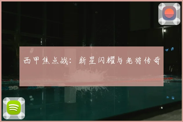 西甲焦点战：新星闪耀与老将传奇