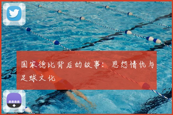国家德比背后的故事：恩怨情仇与足球文化
