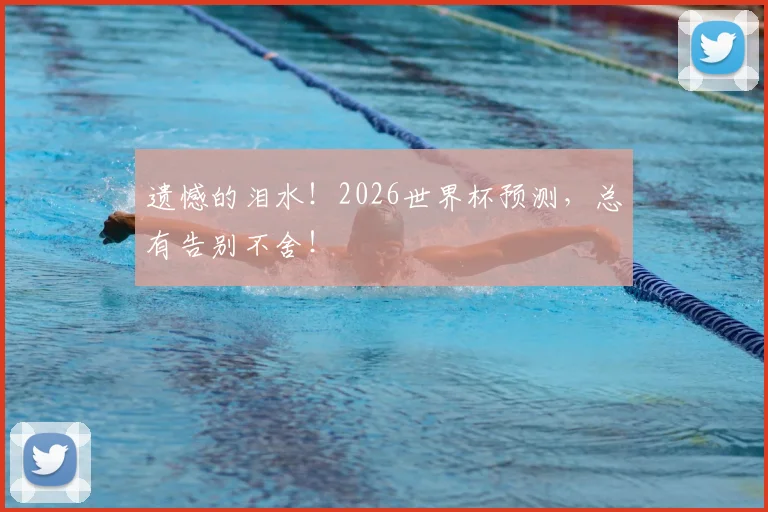 遗憾的泪水！2026世界杯预测，总有告别不舍！