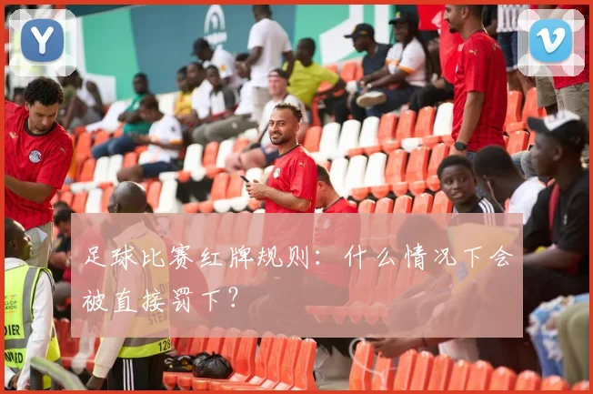 足球比赛红牌规则：什么情况下会被直接罚下？