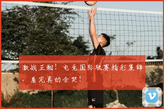 激战正酣！电竞国际联赛精彩集锦，看完真的会哭！
