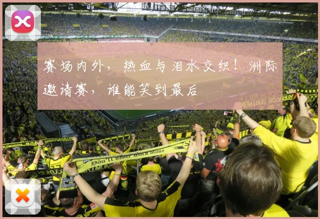 赛场内外，热血与泪水交织！洲际邀请赛，谁能笑到最后