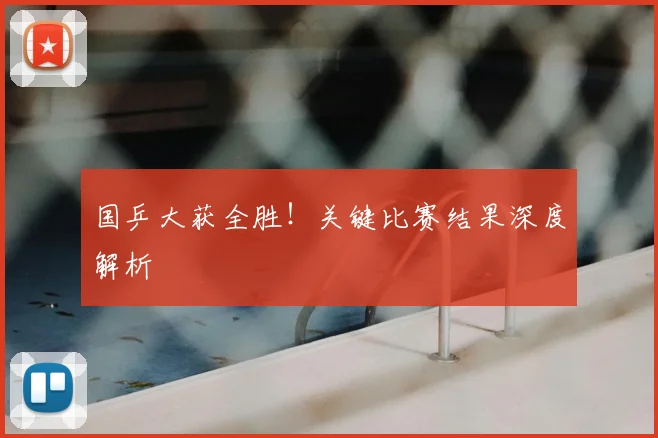 国乒大获全胜！关键比赛结果深度解析