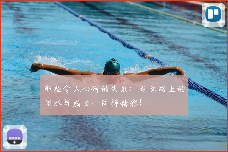 那些令人心碎的失利：电竞路上的泪水与成长，同样精彩！