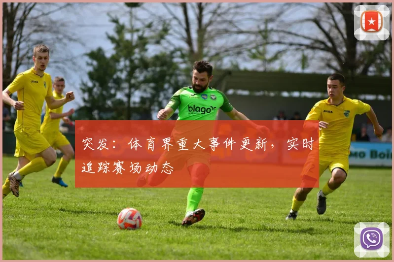 突发：体育界重大事件更新，实时追踪赛场动态