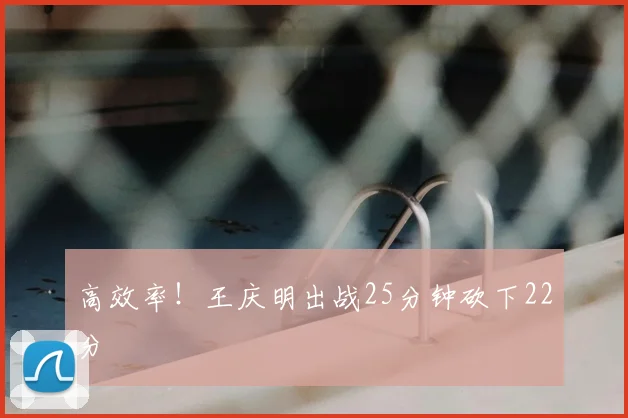 高效率！王庆明出战25分钟砍下22分