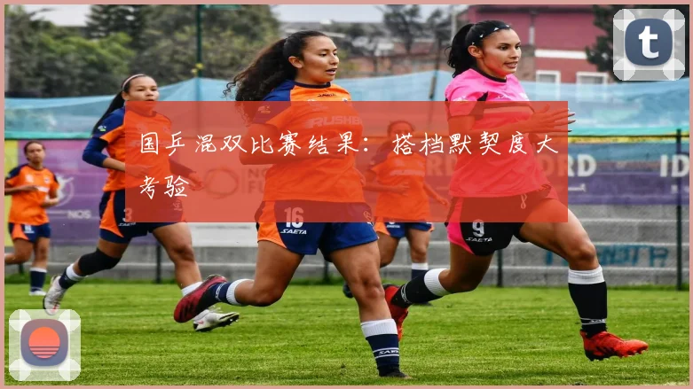 国乒混双比赛结果：搭档默契度大考验