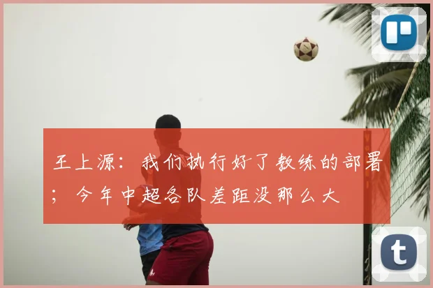 王上源：我们执行好了教练的部署；今年中超各队差距没那么大