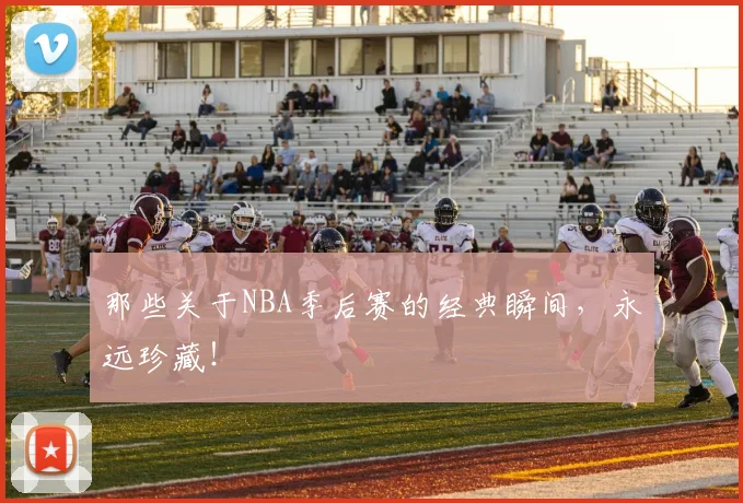那些关于NBA季后赛的经典瞬间，永远珍藏！