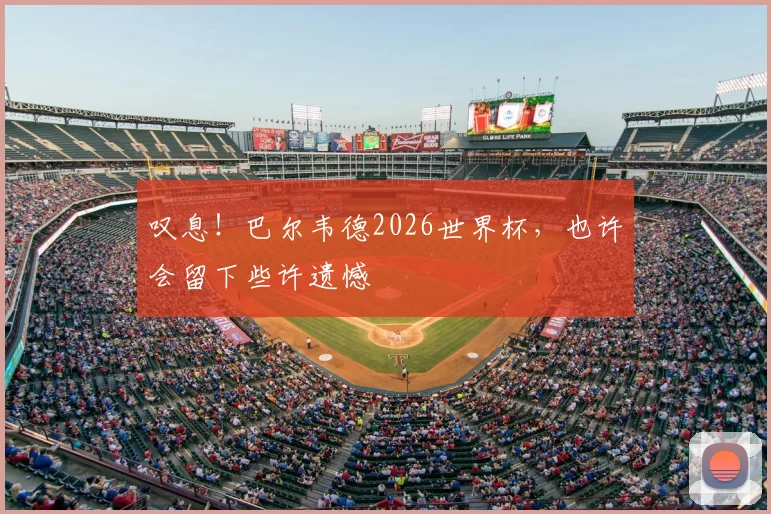 叹息！巴尔韦德2026世界杯，也许会留下些许遗憾