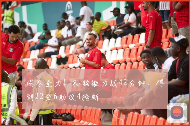竭尽全力！孙铭徽力战42分钟，得到22分6助攻4抢断