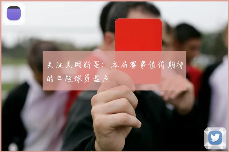 关注美网新星：本届赛事值得期待的年轻球员盘点