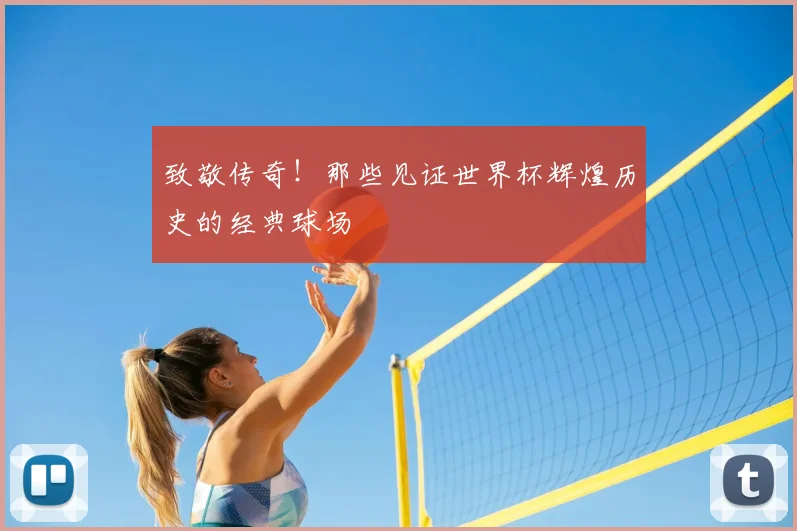 致敬传奇！那些见证世界杯辉煌历史的经典球场